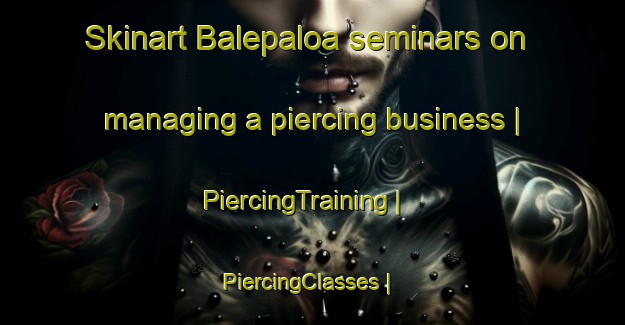 Skinart Balepaloa seminars on managing a piercing business | PiercingTraining | PiercingClasses | SkinartTraining-Côte d Ivoire